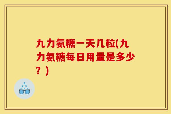 九力氨糖一天几粒(九力氨糖每日用量是多少？)