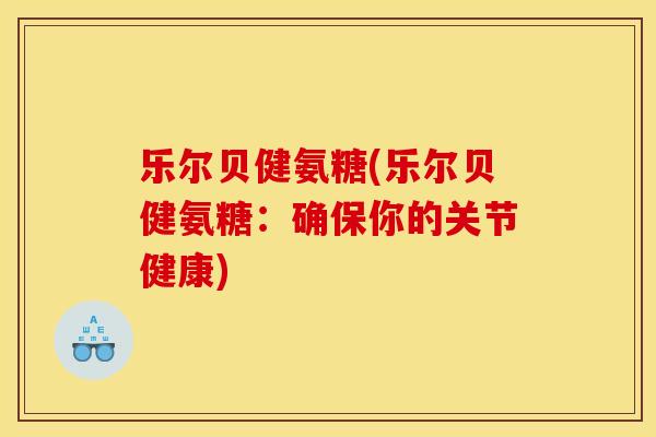 乐尔贝健氨糖(乐尔贝健氨糖：确保你的关节健康)
