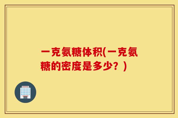 一克氨糖体积(一克氨糖的密度是多少？)