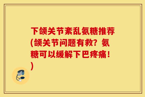 下颌关节紊乱氨糖推荐(颌关节问题有救？氨糖可以缓解下巴疼痛！)