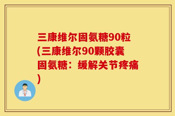 三康维尔固氨糖90粒(三康维尔90颗胶囊固氨糖：缓解关节疼痛)