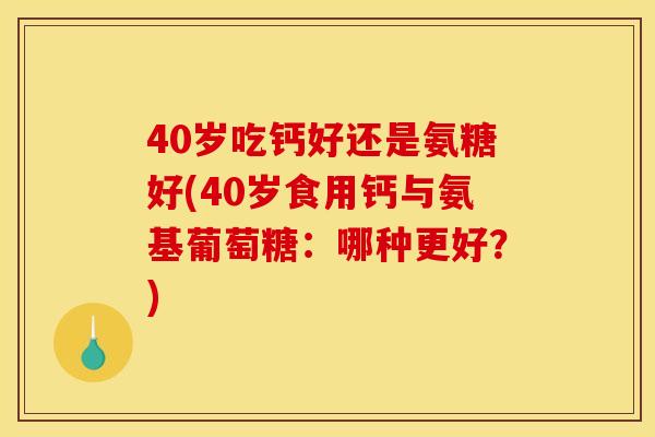 40岁吃钙好还是氨糖好(40岁食用钙与氨基葡萄糖：哪种更好？)