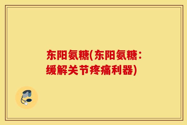 东阳氨糖(东阳氨糖：缓解关节疼痛利器)