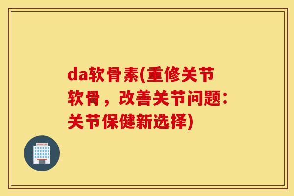 da软骨素(重修关节软骨，改善关节问题：关节保健新选择)