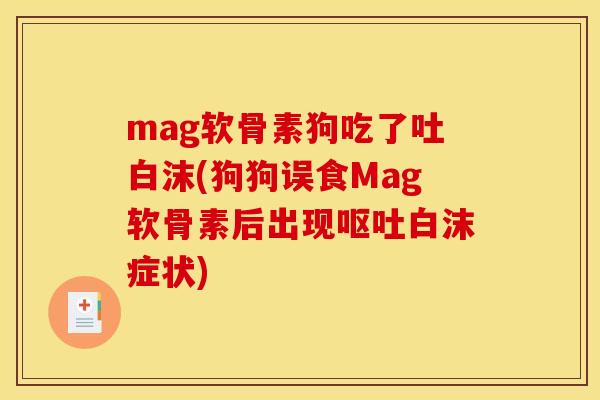 mag软骨素狗吃了吐白沫(狗狗误食Mag软骨素后出现呕吐白沫症状)