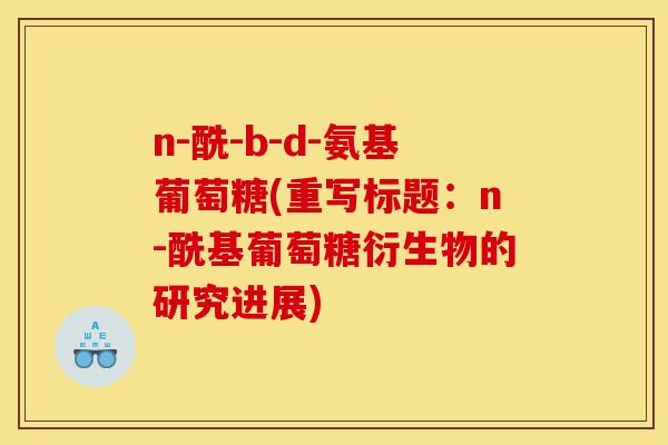 n-酰-b-d-氨基葡萄糖(重写标题：n-酰基葡萄糖衍生物的研究进展)