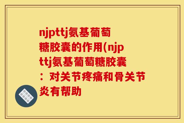 njpttj氨基葡萄糖胶囊的作用(njpttj氨基葡萄糖胶囊：对关节疼痛和骨关节炎有帮助