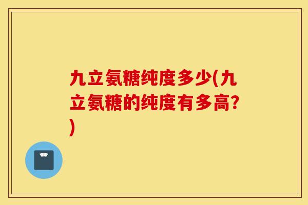 九立氨糖纯度多少(九立氨糖的纯度有多高?) 九立氨糖纯度多少(九立氨糖的纯度有多高?)