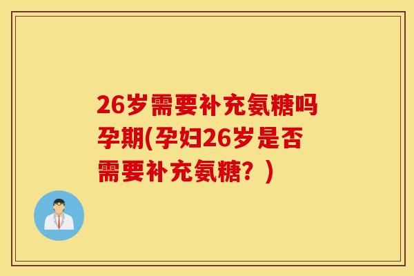 26岁需要补充氨糖吗孕期(孕妇26岁是否需要补充氨糖?) 26岁需要补充氨糖吗孕期(孕妇26岁是否需要补充氨糖?)