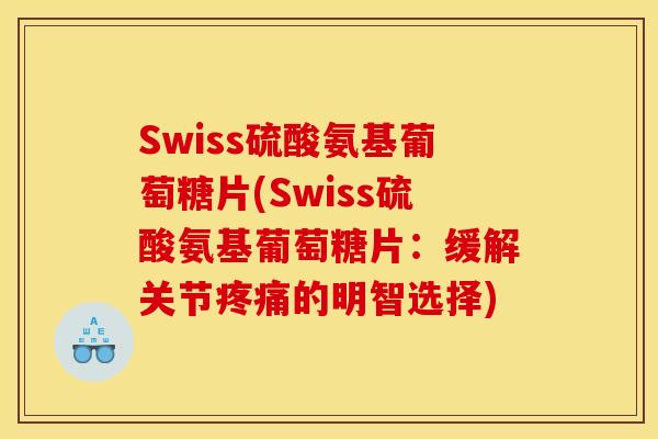 Swiss硫酸氨基葡萄糖片(Swiss硫酸氨基葡萄糖片：缓解关节疼痛的明智选择)