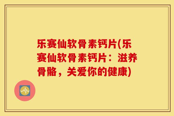 乐赛仙软骨素钙片(乐赛仙软骨素钙片:滋养骨骼,关爱你的健康) 乐赛仙软骨素钙片(乐赛仙软骨素钙片:滋养骨骼,关爱你的健康)
