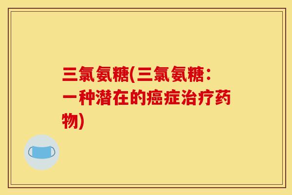 三氯氨糖(三氯氨糖：一种潜在的癌症治疗药物)