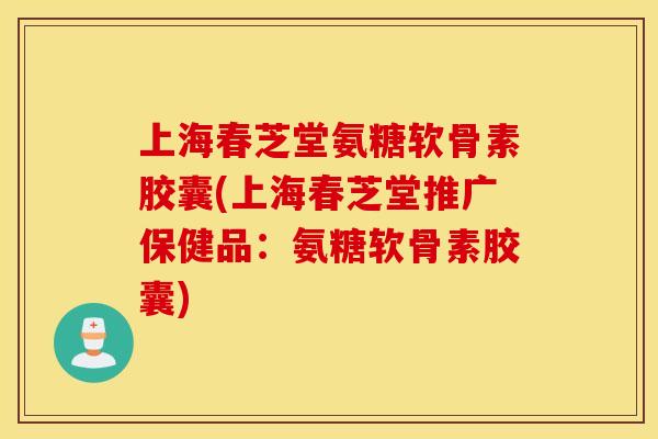 上海春芝堂氨糖软骨素胶囊(上海春芝堂推广保健品：氨糖软骨素胶囊)