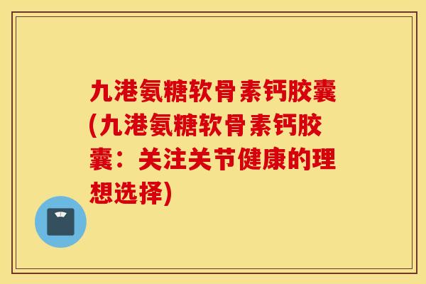 九港氨糖软骨素钙胶囊(九港氨糖软骨素钙胶囊：关注关节健康的理想选择)
