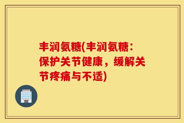 丰润氨糖(丰润氨糖:保护关节健康,缓解关节疼痛与不适) 丰润氨糖(丰润氨糖:保护关节健康,缓解关节疼痛与不适)