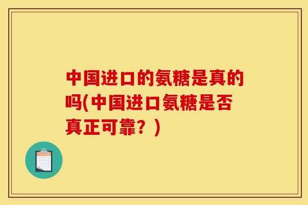 中国进口的氨糖是真的吗(中国进口氨糖是否真正可靠?) 中国进口的氨糖是真的吗(中国进口氨糖是否真正可靠?)