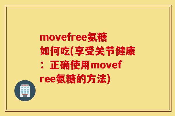 movefree氨糖如何吃(享受关节健康:正确使用movefree氨糖的方法) movefree氨糖如何吃(享受关节健康:正确使用movefree氨糖的方法)
