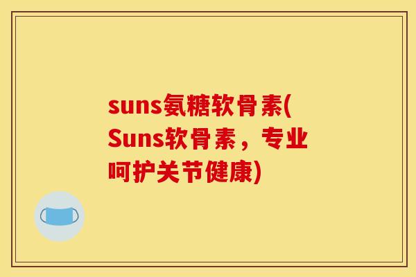 suns氨糖软骨素(Suns软骨素，专业呵护关节健康)