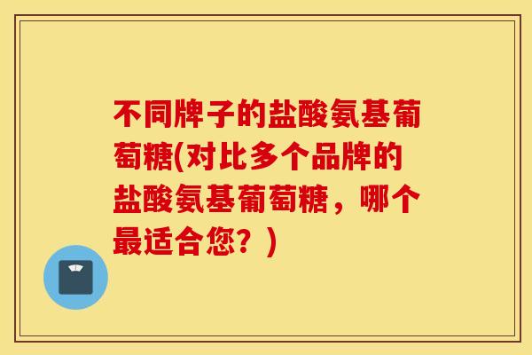 不同牌子的盐酸氨基葡萄糖(对比多个品牌的盐酸氨基葡萄糖，哪个最适合您？)