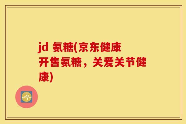 jd 氨糖(京东健康开售氨糖，关爱关节健康)
