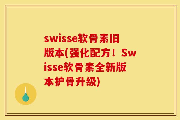 swisse软骨素旧版本(强化配方！Swisse软骨素全新版本护骨升级)