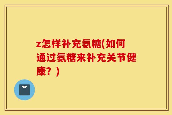 z怎样补充氨糖(如何通过氨糖来补充关节健康？)