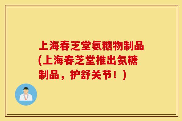 上海春芝堂氨糖物制品(上海春芝堂推出氨糖制品，护舒关节！)