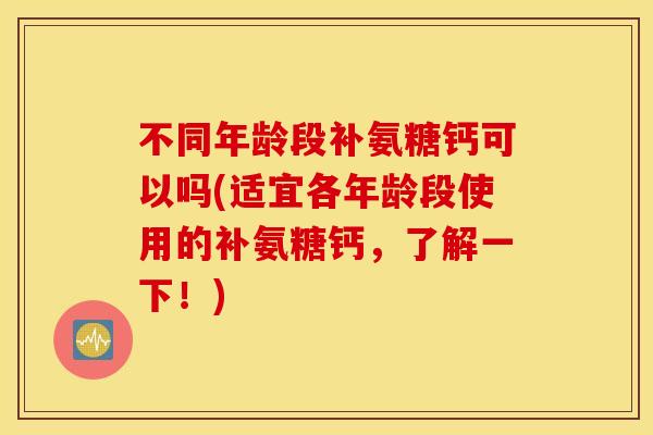 不同年龄段补氨糖钙可以吗(适宜各年龄段使用的补氨糖钙,了解一下!) 不同年龄段补氨糖钙可以吗(适宜各年龄段使用的补氨糖钙,了解一下!)