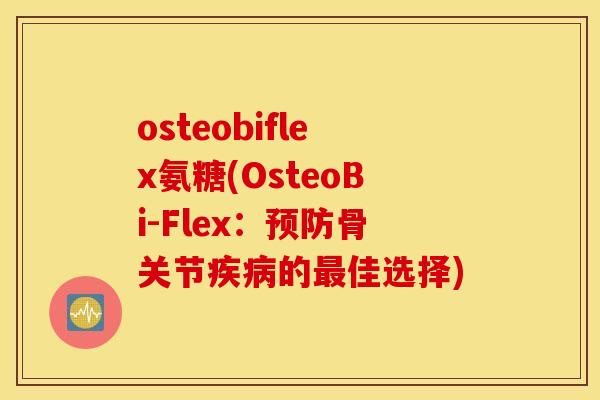 osteobiflex氨糖(OsteoBi-Flex：预防骨关节疾病的最佳选择)