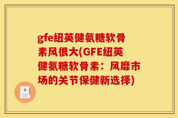 gfe纽英健氨糖软骨素风很大(GFE纽英健氨糖软骨素：风靡市场的关节保健新选择)