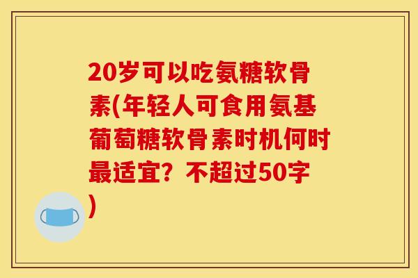 20岁可以吃氨糖软骨素(年轻人可食用氨基葡萄糖软骨素时机何时最适宜？不超过50字)