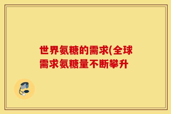 世界氨糖的需求(全球需求氨糖量不断攀升
