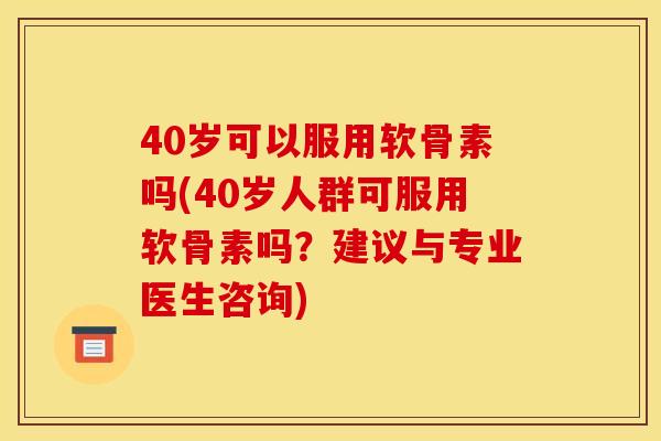 40岁可以服用软骨素吗(40岁人群可服用软骨素吗？建议与专业医生咨询)