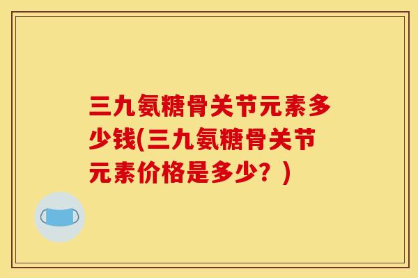 三九氨糖骨关节元素多少钱(三九氨糖骨关节元素价格是多少？)