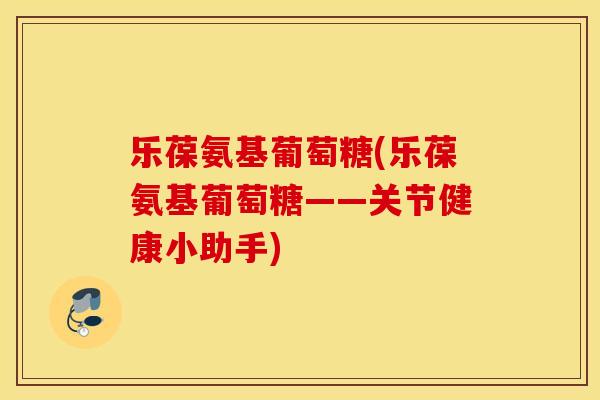 乐葆氨基葡萄糖(乐葆氨基葡萄糖——关节健康小助手)