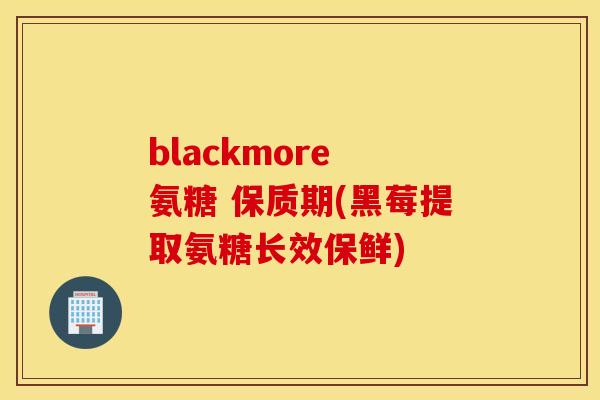 blackmore 氨糖 保质期(黑莓提取氨糖长效保鲜) blackmore 氨糖 保质期(黑莓提取氨糖长效保鲜)