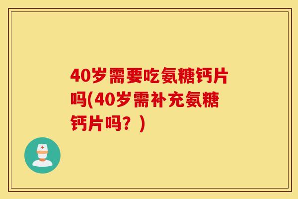 40岁需要吃氨糖钙片吗(40岁需补充氨糖钙片吗？)