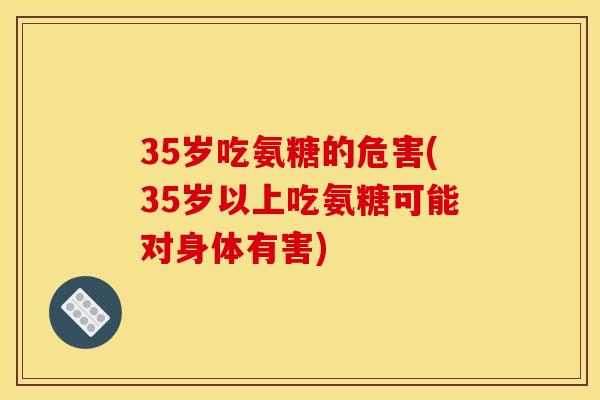 35岁吃氨糖的危害(35岁以上吃氨糖可能对身体有害)