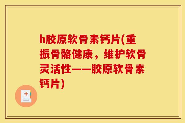 h胶原软骨素钙片(重振骨骼健康，维护软骨灵活性——胶原软骨素钙片)