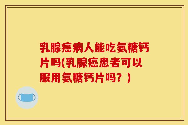 乳腺癌病人能吃氨糖钙片吗(乳腺癌患者可以服用氨糖钙片吗?) 乳腺癌病人能吃氨糖钙片吗(乳腺癌患者可以服用氨糖钙片吗?)