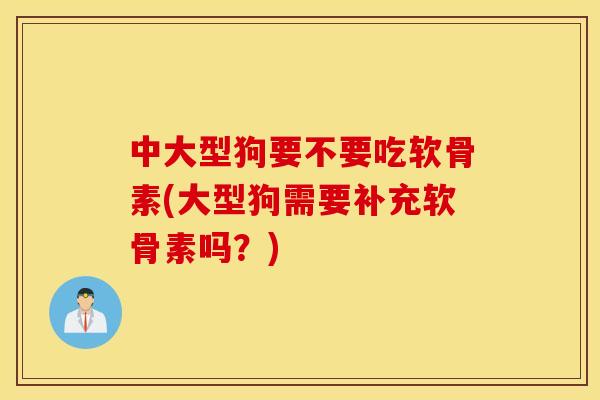 中大型狗要不要吃软骨素(大型狗需要补充软骨素吗?) 中大型狗要不要吃软骨素(大型狗需要补充软骨素吗?)