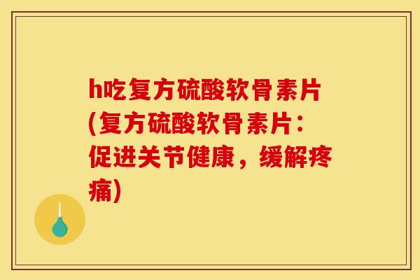 h吃复方硫酸软骨素片(复方硫酸软骨素片：促进关节健康，缓解疼痛)