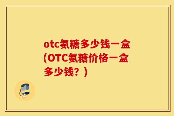 otc氨糖多少钱一盒(OTC氨糖价格一盒多少钱？)