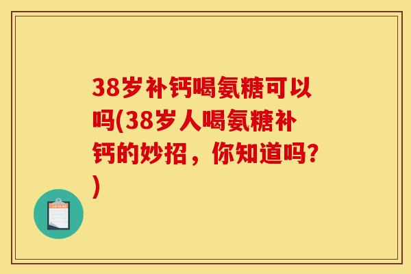 38岁补钙喝氨糖可以吗(38岁人喝氨糖补钙的妙招，你知道吗？)