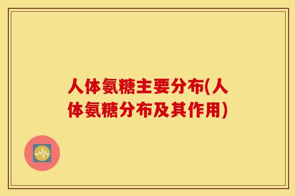 人体氨糖主要分布(人体氨糖分布及其作用)