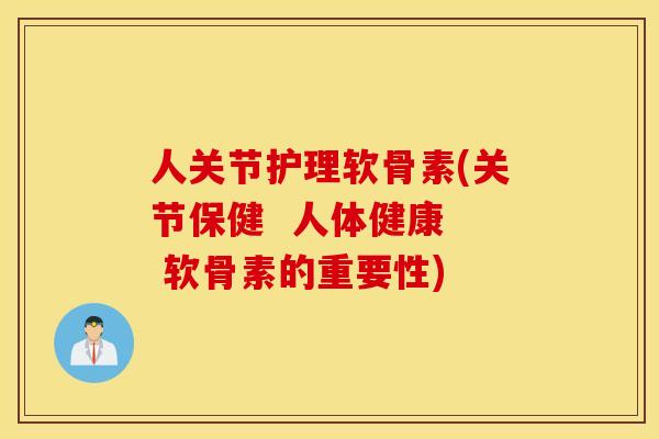 人关节护理软骨素(关节保健  人体健康  软骨素的重要性)