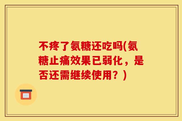 不疼了氨糖还吃吗(氨糖止痛效果已弱化，是否还需继续使用？)