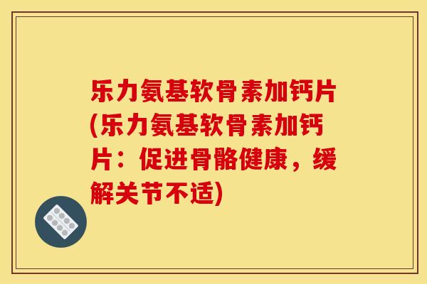 乐力氨基软骨素加钙片(乐力氨基软骨素加钙片：促进骨骼健康，缓解关节不适)