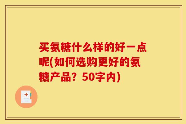 买氨糖什么样的好一点呢(如何选购更好的氨糖产品？50字内)