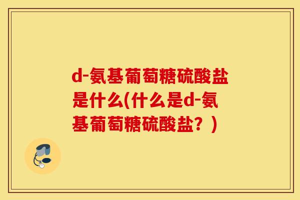 d-氨基葡萄糖硫酸盐是什么(什么是d-氨基葡萄糖硫酸盐？)